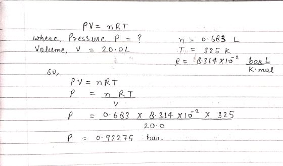 so PV = nRT where Pressure P = ? n = 0.683 L Volume, u = 20.0L TE 325k R = 8.314 8 10 ² barL Komol PV = nRT P = n RI V. P = 0