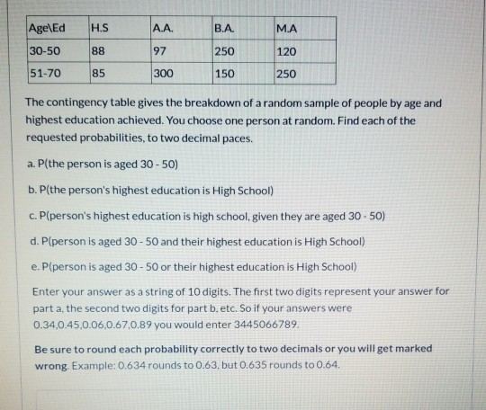 Age\Ed H.S AA B.A. М.А 30-50 88 97 250 120 51-70 85 300 150 250 The contingency table gives the breakdown of a random sample