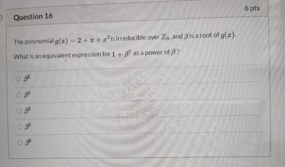 6 pts Question 16 The polynomial g(x) = 2 + x + x?is irreducible over Zz, and B is a root of g(x). What is an equivalent expr