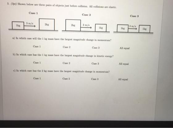 5. (pt) Shown below are three pairs of objects just before collision. All collisions are elastic. Case 1 Case 2 Case 3 3 m/s