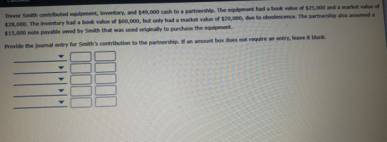 Trevor Smith contributed equipment, inventory, and $49,000 cash to a partnership. The equipment had a book value of $25,000 a