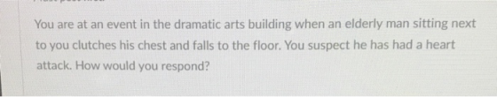 You are at an event in the dramatic arts building when an elderly man sitting next to you clutches his chest and falls to the