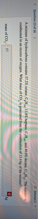 Attempt 2 < Question 23 of 38 A mixture of hydrocarbons contains 37.2% octane, C H 13.8 % heptane, C,H16, and 49.0 % decane,