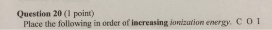 Question 20 (1 point) Place the following in order of increasing ionization energy. COI