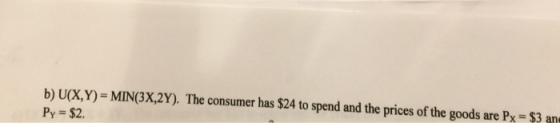 b) U(X,Y) MIN(3X,2Y). The consumer has $24 to spend and the prices of the goods are Px Py- $2. $3 an