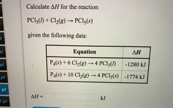 Calculate AH for the reaction PC13(1) + Cl2(g) → PC15(s) given the following data: Equation ΔΗ P4(s) + 6 Cl2(g) → 4 PC13(1) -