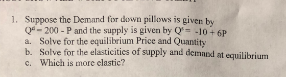 1. Suppose the Demand for down pillows is given by Qd = 200 - P and the supply is given by Qs = -10 + 6P a. Solve for the equ