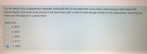 You will need to buy a replacement computer, costing $3 000, in five years time. If you have a bank account which earns 8% an