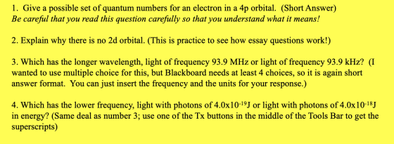 1. Give a possible set of quantum numbers for an electron in a 4p orbital. (Short Answer) Be careful that you read this quest