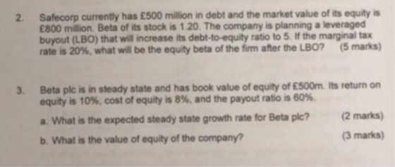 2. Safecorp currently has £500 million in debt and the market value of its equity is £800 million. Beta of its stock is 1.20.
