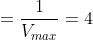 = \dfrac {1}{V_{max}}= 4