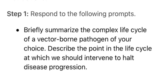 Step 1: Respond to the following prompts. Briefly summarize the complex life cycle of a vector-borne pathogen of your choice.