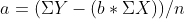 a =( \Sigma Y - ( b * \Sigma X) ) / n