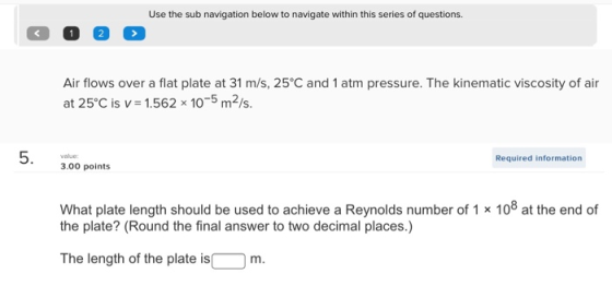 Use the sub navigation below to navigate within this series of questions. 1 2 Air flows over a flat plate at 31 m/s, 25°C and