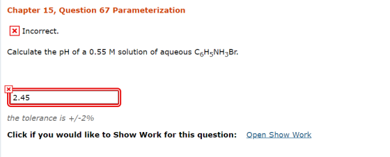 Chapter 15, Question 67 Parameterization X Incorrect. Calculate the pH of a 0.55 M solution of aqueous C6H5NH3Br. X 2.45 the