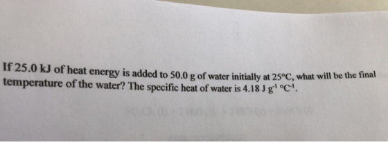 If 25.0 kJ of heat energy is added to 50.0 g of water initially at 25°C, what will be the final temperature of the water? The