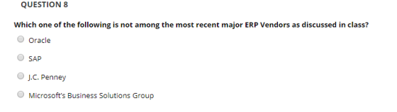 QUESTION 8 Which one of the following is not among the most recent major ERP Vendors as discussed in class? O Oracle O SAP OJ.C. Penney Microsofts Business Solutions Group