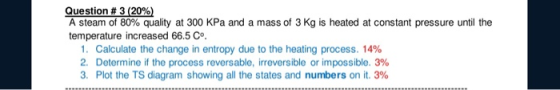 Question # 3 (20%) A steam of 80% quality at 300 kPa and a mass of 3 Kg is heated at constant pressure until the temperature