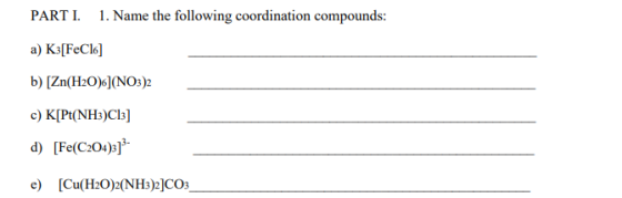 PART I. .Name the following coordination compounds a) Ks[FeClo] b) [Zn(H20)6](NO3)2 c) K[Pt(NH3)Cls] d) [Fe(C204)3]3- e [Cu(H20)2(NH3)2]CO3