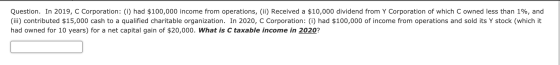 Question. In 2019, C Corporation: (i) had $100,000 income from operations, (ii) Received a $10,000 dividend from Y Corporatio