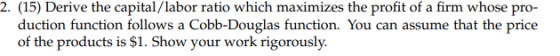2. (15) Derive the capital/labor ratio which maximizes the profit of a firm whose pro- duction function follows a Cobb-Dougla