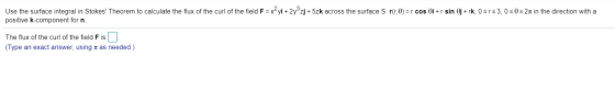 Use the surface integral in Stokes Theorem to calculate the flux of the curl of the field F = x2 yi + 2y3zj + 5zk across the