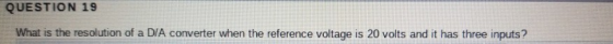 QUESTION 19 What is the resolution of a D/A converter when the reference voltage is 20 volts and it has three inputs?