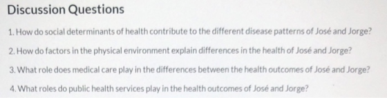 Discussion Questions 1. How do social determinants of health contribute to the different disease patterns of José and Jorge?