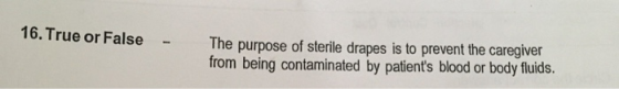 16. True or False The purpose of sterile drapes is to prevent the caregiver from being contaminated by patients blood or bod