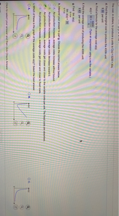 The cost, in dollars, to produce units is C(q)-5200 300 d. Find the marginal cost to produce the 400th unit. $ 30 per unit e.