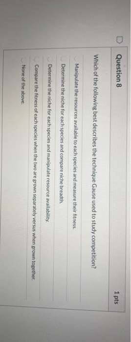 1 pts Question 8 Which of the following best describes the technique Gause used to study competition? Manipulate the resource