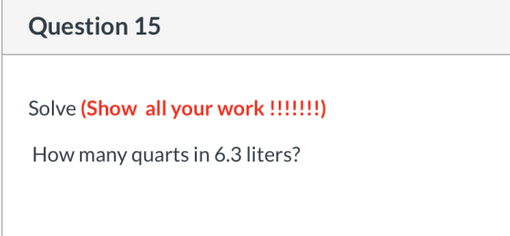 Question 15 Solve (Show all your work !!!!!!!) How many quarts in 6.3 liters?