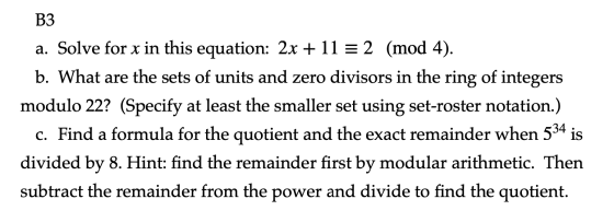 B3 a. Solve for x in this equation: 2x + 11 = 2 (mod 4). b. What are the sets of units and zero divisors in the ring of integ
