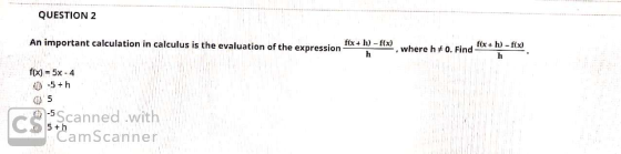 QUESTION 2 f(x+h)-f(x) An important calculation in calculus is the evaluation of the expression - f(x + h)-f(x) , where h#0.