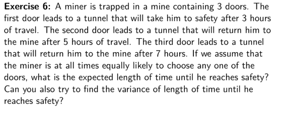 Exercise 6: A miner is trapped in a mine containing 3 doors. The first door leads to a tunnel that will take him to safety af