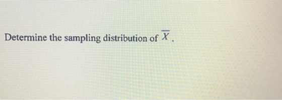 Determine the sampling distribution of X