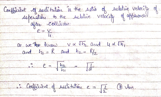 Coefficient of restitution is the letio of relative velecity of seperation to the relative velocity of approach... after coll
