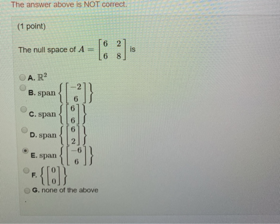 The answer above is NOT correct. (1 point) NES The null space of A = L6 8] A. R2 B. span C. span D. span E. span 6 O 101 UO G