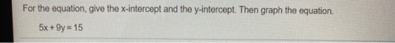For the equation, give the x-intercept and the y-intercept. Then graph the equation. 5x +9y = 15