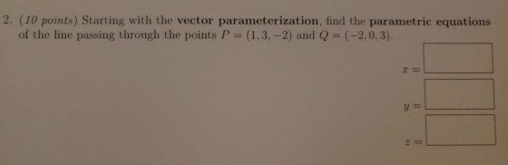 2. (10 points) Starting with the vector parameterization, find the parametric equations of the line passing through the point