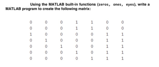 Using the MATLAB built-in functions (zeros, ones, eyes), write a MATLAB program to create the following matrix: 0 0 1 0 0 0 0