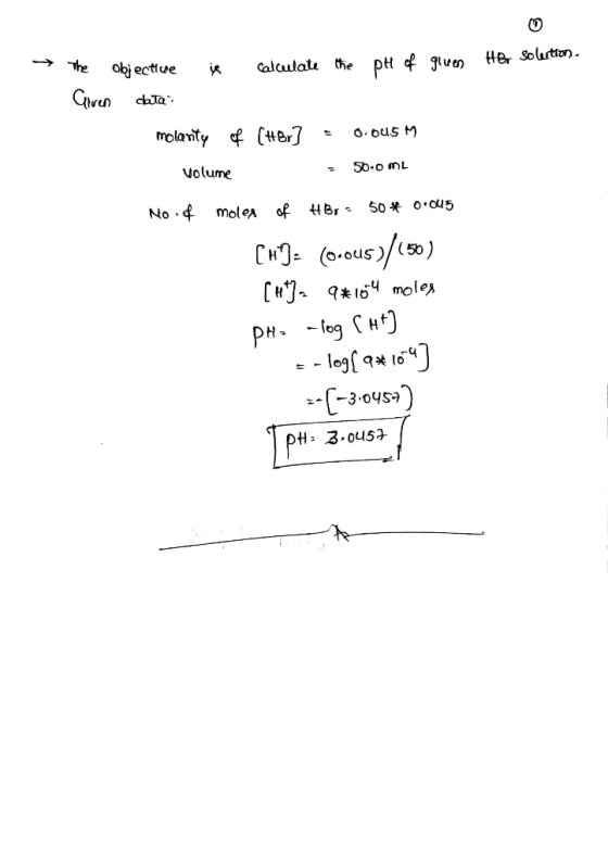 HBr Solution. > The objective is calculate the pH of gluen Given data molanty of (HBr] = 0.005 M Volume - 50.0 mL No. of mole