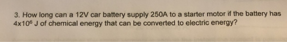3. How long can a 12V car battery supply 250A to a starter motor if the battery has 4x106 J of chemical energy that can be converted to electric energy?