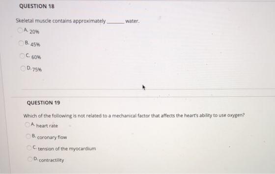 QUESTION 18 water. Skeletal muscle contains approximately – A. 20% B. 45% C. 60% D. 75% QUESTION 19 Which of the following is