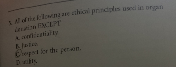 5 All of the following are ethical principles used in organ donation EXCEPT A. confidentiality. B. justice C respect for the