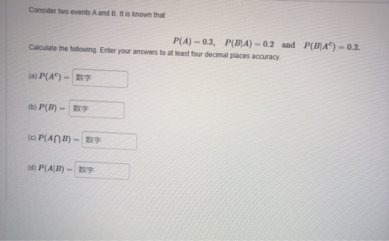 Consider two events A and B. It is known that P(A) = 0.3, P(B|A) -0.2 and Calculate the following. Enter your answers to at l