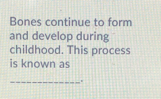 Bones continue to form and develop during childhood. This process is known as