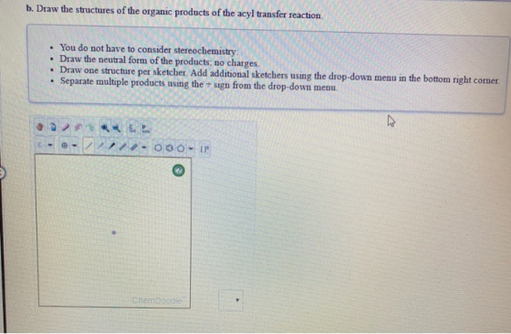 b. Draw the structures of the organic products of the acyl transfer reaction • You do not have to consider stereochemistry •