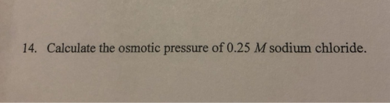 14. Calculate the osmotic pressure of 0.25 M sodium chloride.