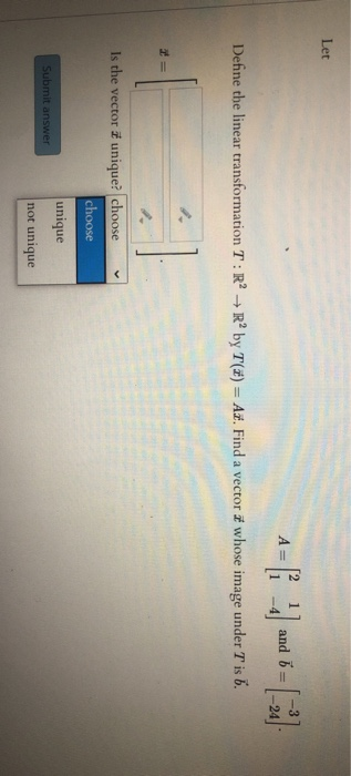 Let A= and 6 = Define the linear transformation T:R? +R by T(X) = Ai. Find a vector # whose image under T is 6. Is the vect